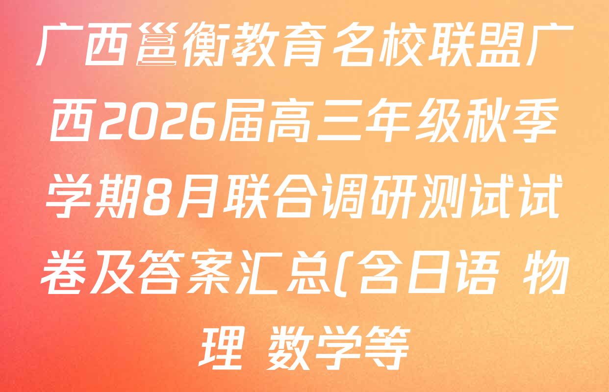 广西邕衡教育名校联盟广西2026届高三年级秋季学期8月联合调研测试试卷及答案汇总(含日语 物理 数学等) 广西邕衡教育名校联盟广西2026届高三年级秋季学期8月联合调研测试试卷及答案汇总(含日语 物理 数学等)